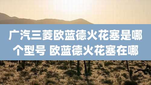 广汽三菱欧蓝德火花塞是哪个型号 欧蓝德火花塞在哪