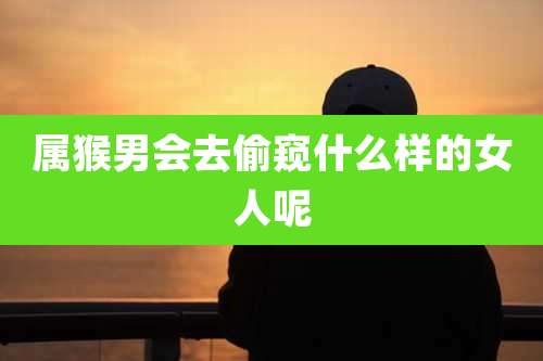 属猴男会去偷窥什么样的女人呢