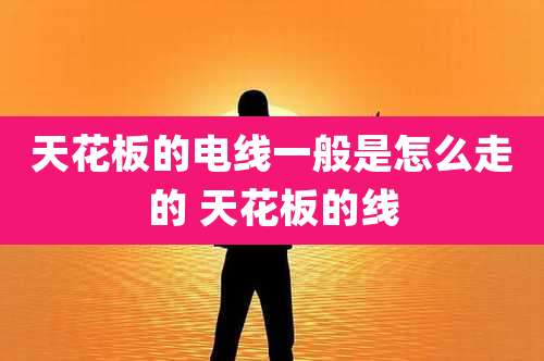 天花板的电线一般是怎么走的 天花板的线
