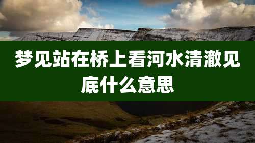 梦见站在桥上看河水清澈见底什么意思