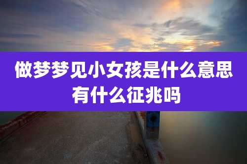 做梦梦见小女孩是什么意思 有什么征兆吗