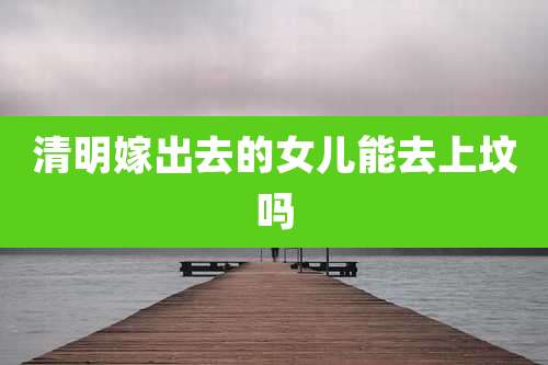 清明嫁出去的女儿能去上坟吗