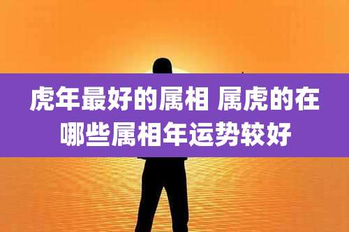虎年最好的属相 属虎的在哪些属相年运势较好
