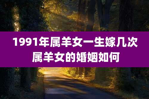 1991年属羊女一生嫁几次 属羊女的婚姻如何