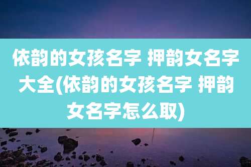 依韵的女孩名字 押韵女名字大全(依韵的女孩名字 押韵女名字怎么取)