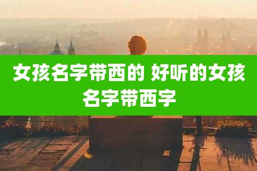 女孩名字带西的 好听的女孩名字带西字
