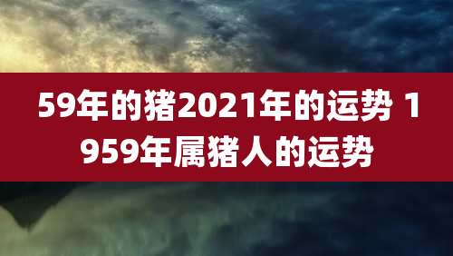 59年的猪2021年的运势 1959年属猪人的运势
