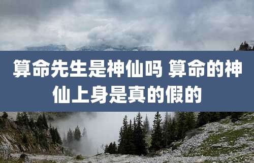 算命先生是神仙吗 算命的神仙上身是真的假的