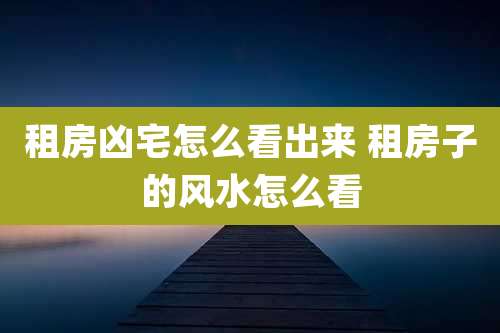 租房凶宅怎么看出来 租房子的风水怎么看