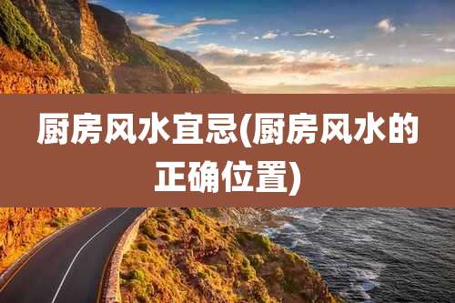 厨房风水宜忌(厨房风水的正确位置)