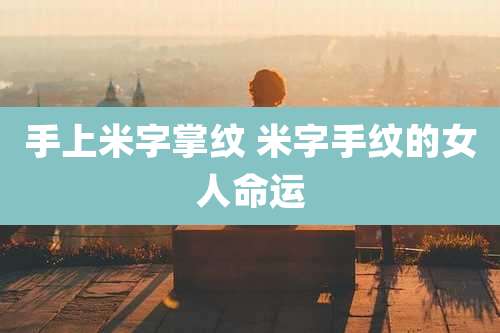 手上米字掌纹 米字手纹的女人命运