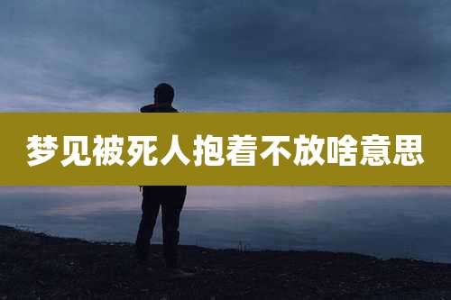 梦见被死人抱着不放啥意思