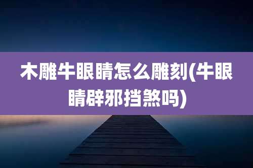 木雕牛眼睛怎么雕刻(牛眼睛辟邪挡煞吗)