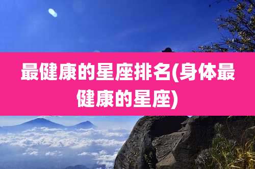 最健康的星座排名(身体最健康的星座)