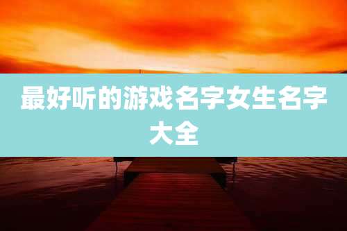 最好听的游戏名字女生名字大全