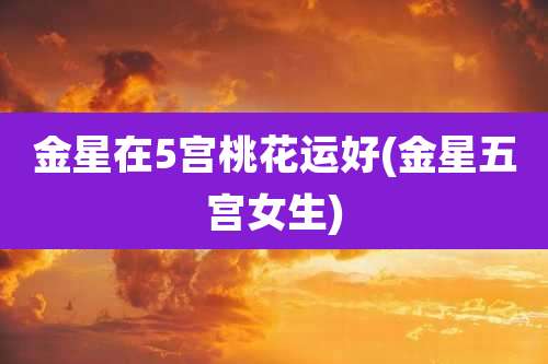 金星在5宫桃花运好(金星五宫女生)