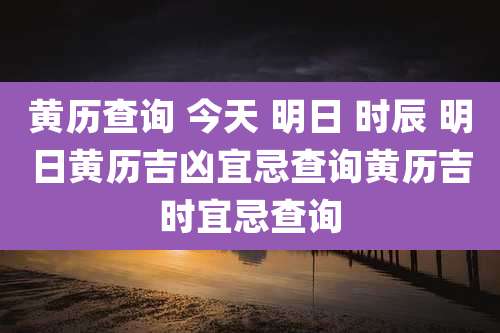 黄历查询 今天 明日 时辰 明日黄历吉凶宜忌查询黄历吉时宜忌查询