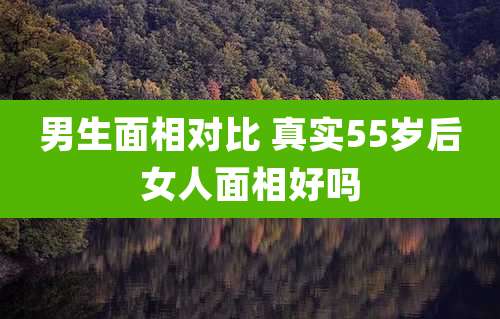 男生面相对比 真实55岁后女人面相好吗