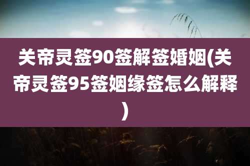 关帝灵签90签解签婚姻(关帝灵签95签姻缘签怎么解释)