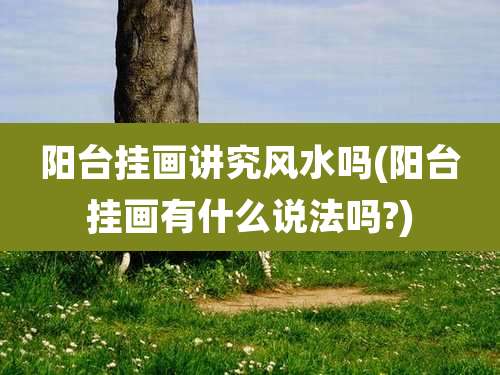 阳台挂画讲究风水吗(阳台挂画有什么说法吗?)