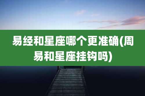 易经和星座哪个更准确(周易和星座挂钩吗)