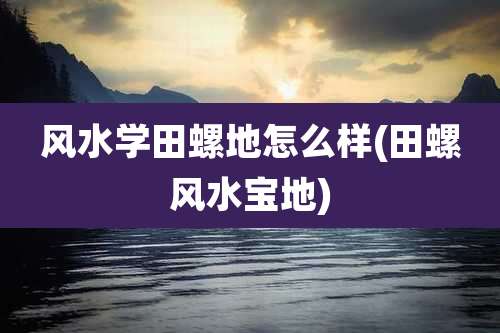 风水学田螺地怎么样(田螺风水宝地)