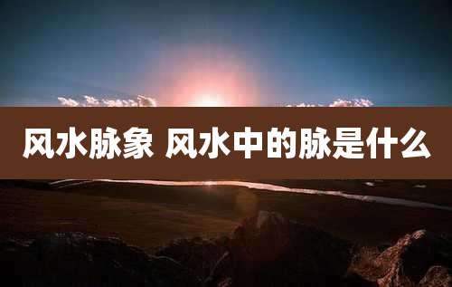 风水脉象 风水中的脉是什么