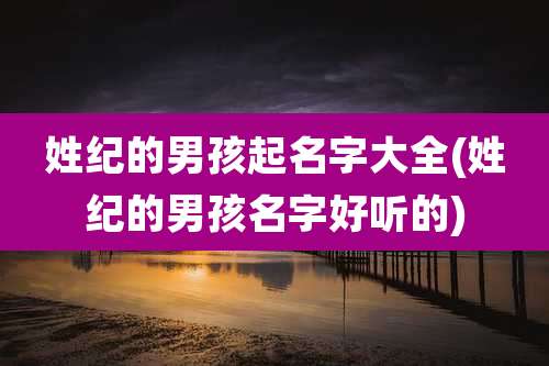 姓纪的男孩起名字大全(姓纪的男孩名字好听的)