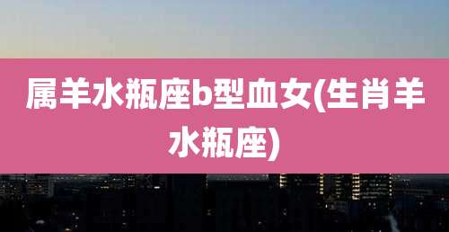 属羊水瓶座b型血女(生肖羊水瓶座)