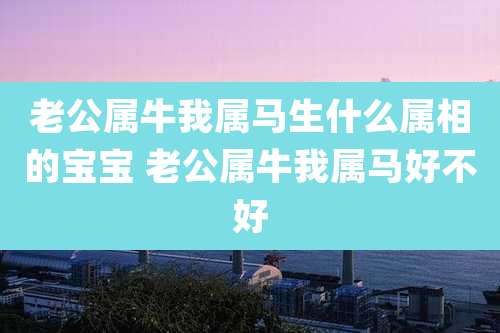 老公属牛我属马生什么属相的宝宝 老公属牛我属马好不好