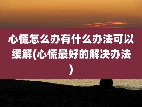 心慌怎么办有什么办法可以缓解(心慌最好的解决办法)