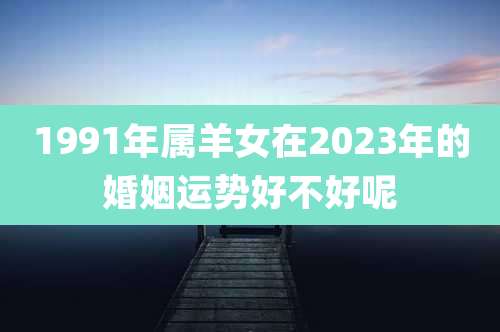 1991年属羊女在2023年的婚姻运势好不好呢