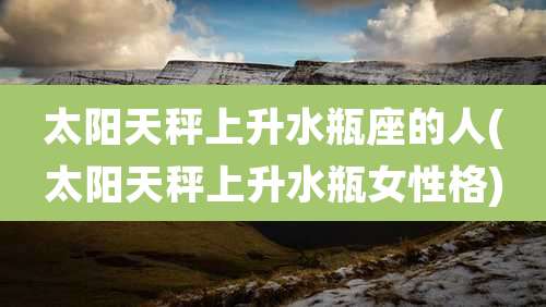 太阳天秤上升水瓶座的人(太阳天秤上升水瓶女性格)