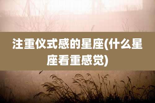 注重仪式感的星座(什么星座看重感觉)