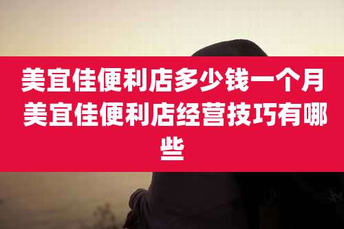 美宜佳便利店多少钱一个月 美宜佳便利店经营技巧有哪些