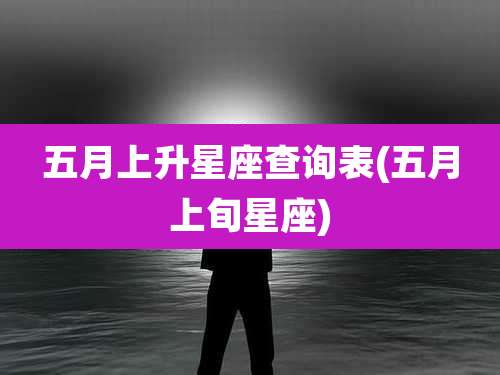五月上升星座查询表(五月上旬星座)