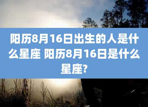 阳历8月16日出生的人是什么星座 阳历8月16日是什么星座?