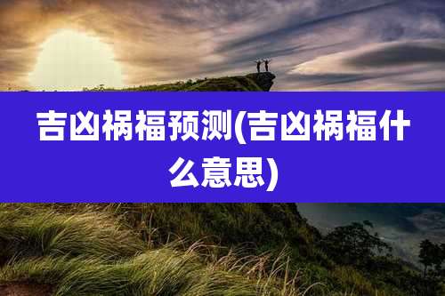 吉凶祸福预测(吉凶祸福什么意思)