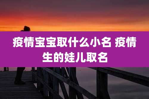 疫情宝宝取什么小名 疫情生的娃儿取名