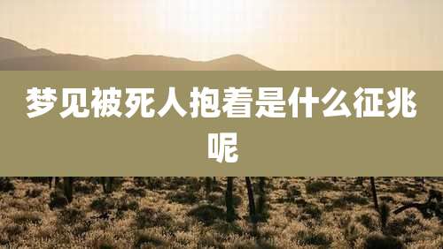 梦见被死人抱着是什么征兆呢