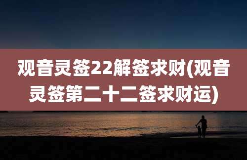 观音灵签22解签求财(观音灵签第二十二签求财运)