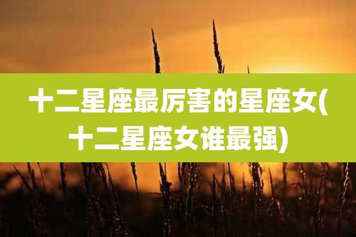 十二星座最厉害的星座女(十二星座女谁最强)
