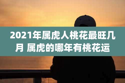 2021年属虎人桃花最旺几月 属虎的哪年有桃花运
