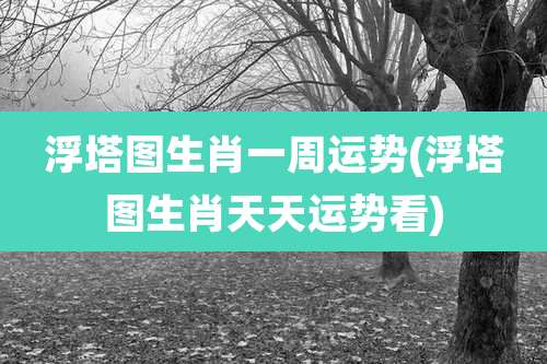 浮塔图生肖一周运势(浮塔图生肖天天运势看)