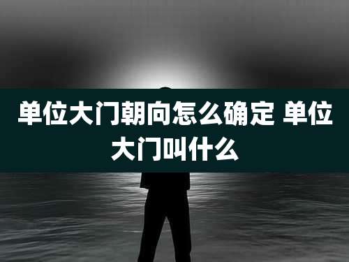 单位大门朝向怎么确定 单位大门叫什么