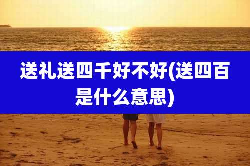 送礼送四千好不好(送四百是什么意思)