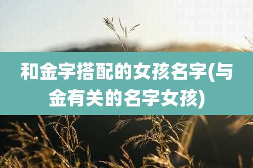 和金字搭配的女孩名字(与金有关的名字女孩)