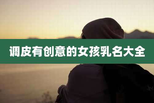 调皮有创意的女孩乳名大全