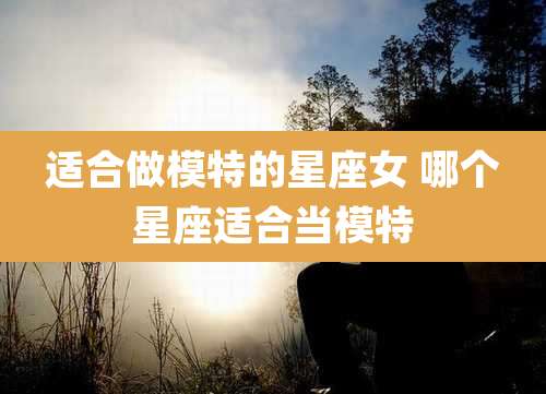 适合做模特的星座女 哪个星座适合当模特