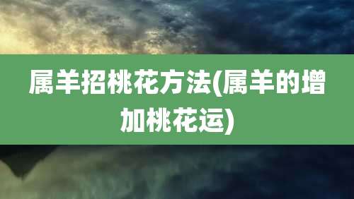 属羊招桃花方法(属羊的增加桃花运)